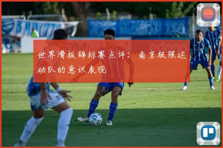 世界滑板锦标赛点评：南京极限运动队的意识表现