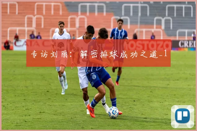 专访刘丽：解密排球成功之道_1