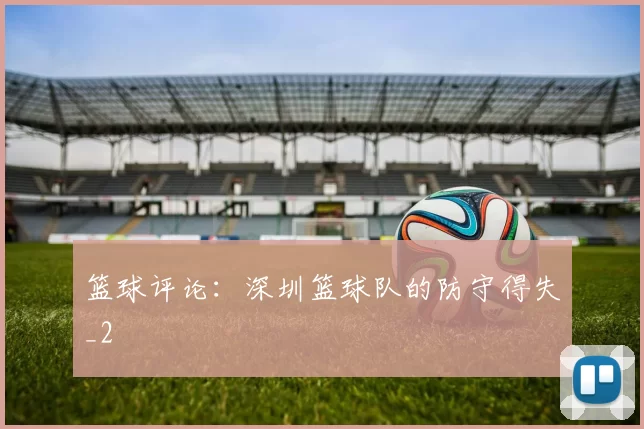 篮球评论：深圳篮球队的防守得失_2