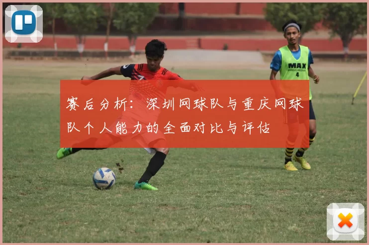 赛后分析：深圳网球队与重庆网球队个人能力的全面对比与评估