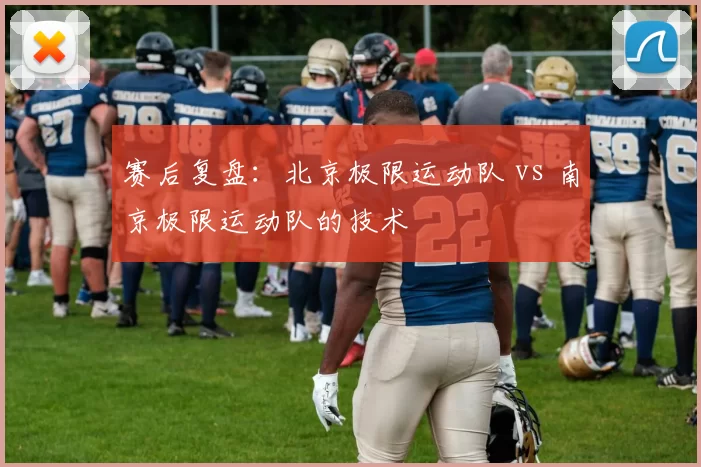 赛后复盘：北京极限运动队 vs 南京极限运动队的技术