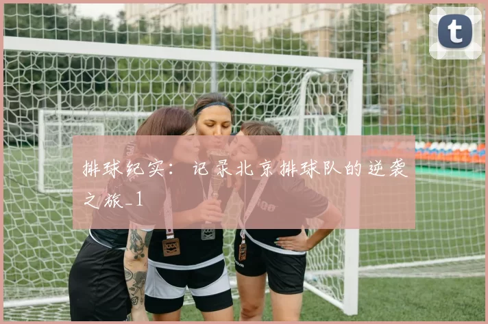 排球纪实：记录北京排球队的逆袭之旅_1