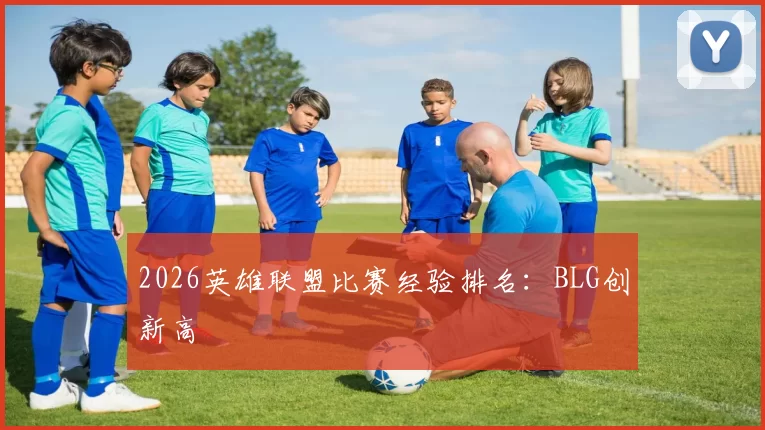2026英雄联盟比赛经验排名：BLG创新高