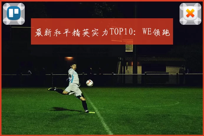 最新和平精英实力TOP10：WE领跑