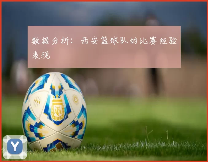 数据分析：西安篮球队的比赛经验表现