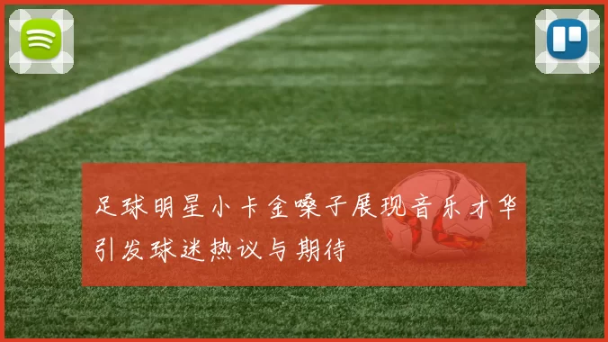 足球明星小卡金嗓子展现音乐才华引发球迷热议与期待