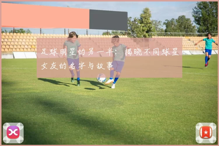 足球明星的另一半：揭晓不同球星女友的名字与故事